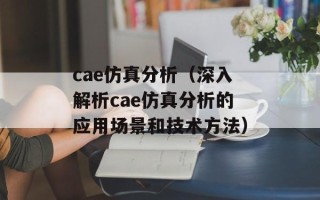 cae仿真分析（深入解析cae仿真分析的应用场景和技术方法）