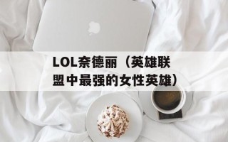 LOL奈德丽（英雄联盟中最强的女性英雄）