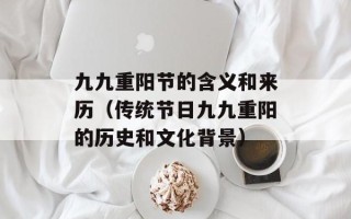 九九重阳节的含义和来历（传统节日九九重阳的历史和文化背景）
