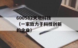 600582天地科技（一家致力于科技创新的企业）