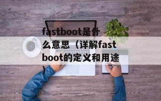 fastboot是什么意思（详解fastboot的定义和用途）