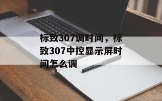 标致307调时间，标致307中控显示屏时间怎么调