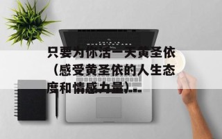 只要为你活一天黄圣依（感受黄圣依的人生态度和情感力量）