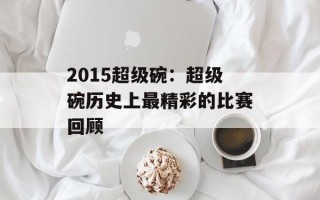 2015超级碗：超级碗历史上最精彩的比赛回顾