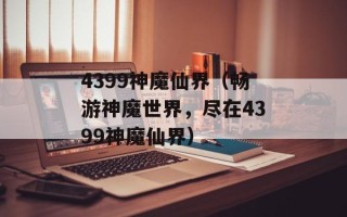 4399神魔仙界（畅游神魔世界，尽在4399神魔仙界）