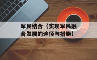 军民结合（实现军民融合发展的途径与措施）