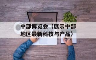 中部博览会（展示中部地区最新科技与产品）