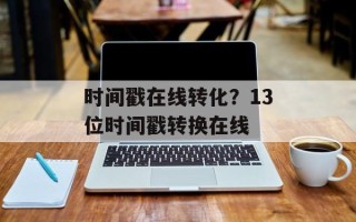 时间戳在线转化？13位时间戳转换在线