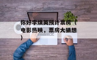你好李焕英预计票房（电影热映，票房大猜想）