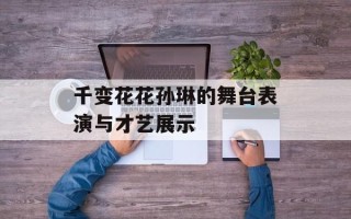 千变花花孙琳的舞台表演与才艺展示