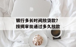 银行多长时间放贷款？按揭审批通过多久放款