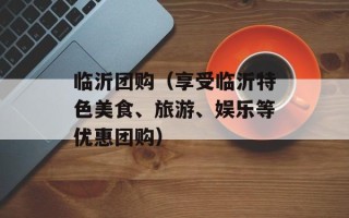 临沂团购（享受临沂特色美食、旅游、娱乐等优惠团购）