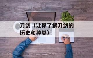 刀剑（让你了解刀剑的历史和种类）