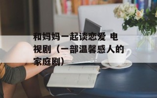 和妈妈一起谈恋爱 电视剧（一部温馨感人的家庭剧）