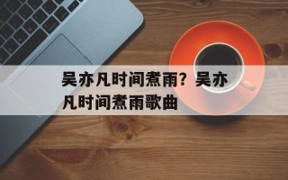 吴亦凡时间煮雨？吴亦凡时间煮雨歌曲