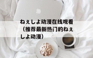 ねぇしよ动漫在线观看（推荐最新热门的ねぇしよ动漫）
