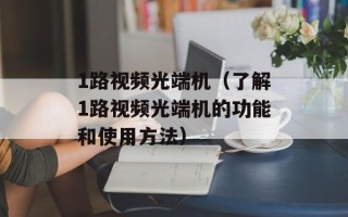 1路视频光端机（了解1路视频光端机的功能和使用方法）