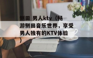 侧田 男人ktv（畅游侧田音乐世界，享受男人独有的KTV体验）