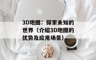 3D地图：探索未知的世界（介绍3D地图的优势及应用场景）