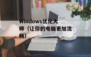 Windows优化大师（让你的电脑更加流畅）