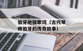 伯牙绝弦歌词（古代琴师伯牙的传奇故事）