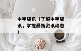 中宇资讯（了解中宇资讯，掌握最新资讯动态）