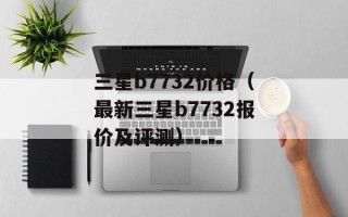 三星b7732价格（最新三星b7732报价及评测）