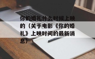 你的婚礼什么时候上映的（关于电影《你的婚礼》上映时间的最新消息）