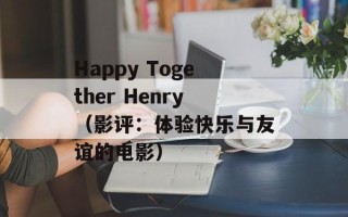 Happy Together Henry（影评：体验快乐与友谊的电影）