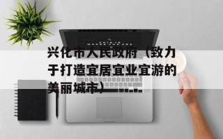兴化市人民政府（致力于打造宜居宜业宜游的美丽城市）