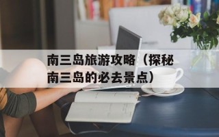 南三岛旅游攻略（探秘南三岛的必去景点）