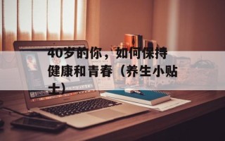 40岁的你，如何保持健康和青春（养生小贴士）