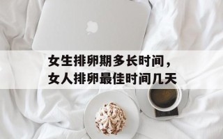 女生排卵期多长时间，女人排卵最佳时间几天