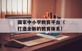 国家中小学教育平台（打造全新的教育体系）