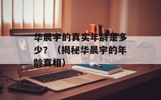 华晨宇的真实年龄是多少？（揭秘华晨宇的年龄真相）