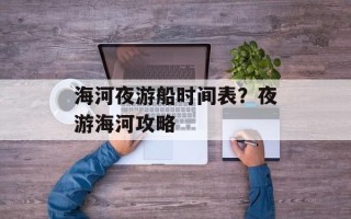 海河夜游船时间表？夜游海河攻略