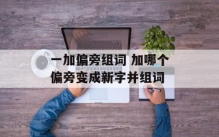 一加偏旁组词 加哪个偏旁变成新字并组词