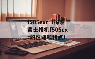 f505exr（探索富士相机f505exr的性能和特点）