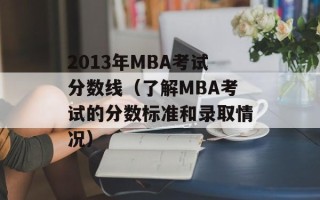 2013年MBA考试分数线（了解MBA考试的分数标准和录取情况）