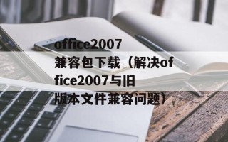 office2007兼容包下载（解决office2007与旧版本文件兼容问题）