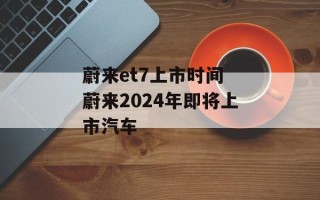 蔚来et7上市时间 蔚来2024年即将上市汽车