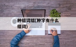 肿组词组(肿字有什么组词)