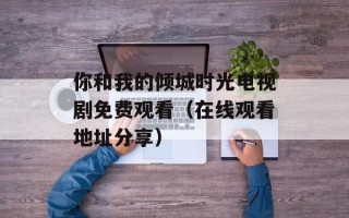 你和我的倾城时光电视剧免费观看（在线观看地址分享）