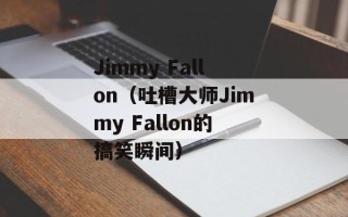 Jimmy Fallon（吐槽大师Jimmy Fallon的搞笑瞬间）