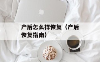 产后怎么样恢复（产后恢复指南）