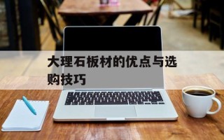 大理石板材的优点与选购技巧