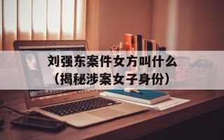 刘强东案件女方叫什么（揭秘涉案女子身份）