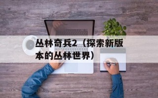 丛林奇兵2（探索新版本的丛林世界）