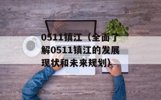 0511镇江（全面了解0511镇江的发展现状和未来规划）