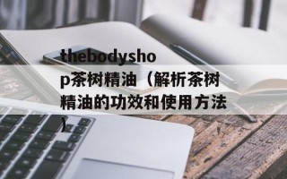 thebodyshop茶树精油（解析茶树精油的功效和使用方法）